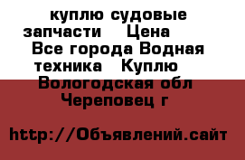 куплю судовые запчасти. › Цена ­ 13 - Все города Водная техника » Куплю   . Вологодская обл.,Череповец г.